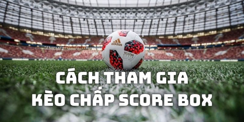 Cách tham gia kèo chấp score box có đôi chút phức tạp